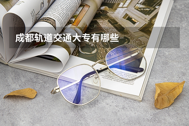 成都轨道交通大专有哪些