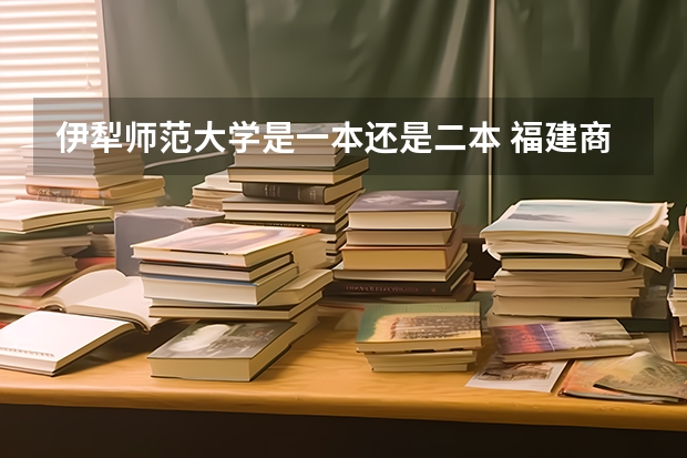 伊犁师范大学是一本还是二本 福建商学院是一本还是二本院校？