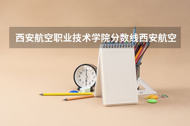 西安航空职业技术学院分数线西安航空学院分数线 西安航空职业技术学院单招录取线