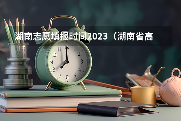 湖南志愿填报时间2023（湖南省高考填志愿截止时间）