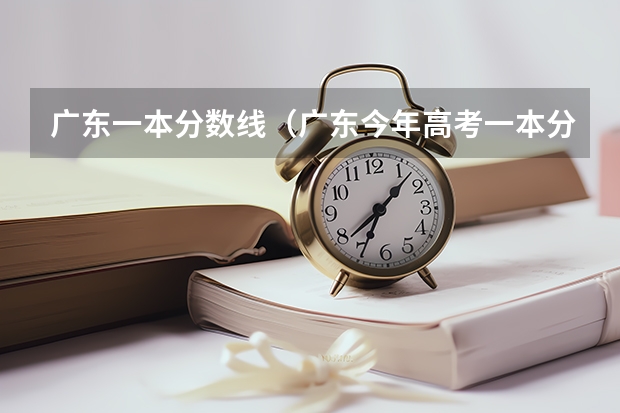 广东一本分数线（广东今年高考一本分数线）