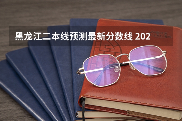 黑龙江二本线预测最新分数线 2023年黑龙江高考分数线预估