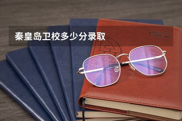 秦皇岛卫校多少分录取