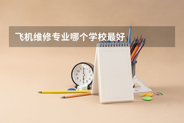 飞机维修专业哪个学校最好