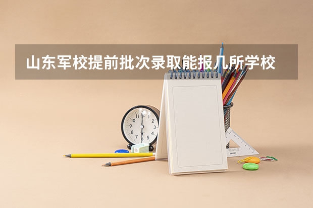 山东军校提前批次录取能报几所学校 报军校志愿可以填几所大学