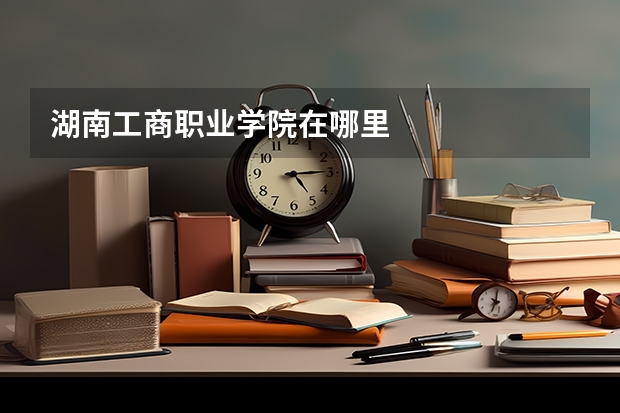 湖南工商职业学院在哪里