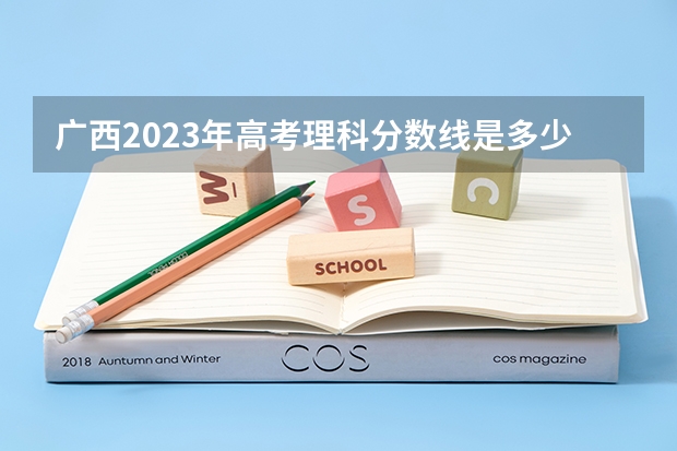 广西2023年高考理科分数线是多少