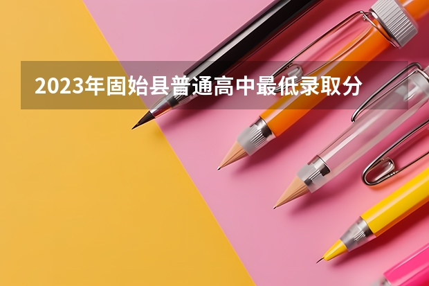 2023年固始县普通高中最低录取分数线是多少？