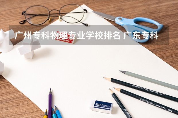 广州专科物理专业学校排名 广东专科投档线