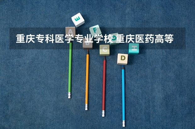 重庆专科医学专业学校 重庆医药高等专科学校有几个校区