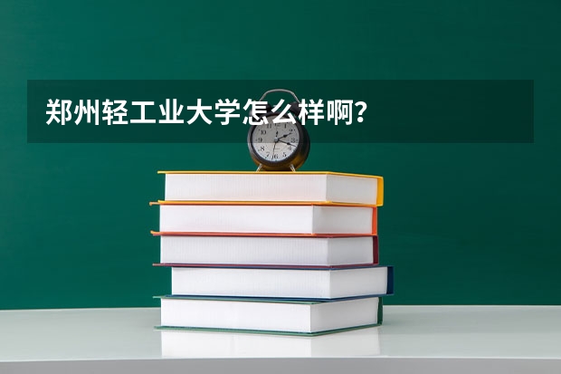 郑州轻工业大学怎么样啊？