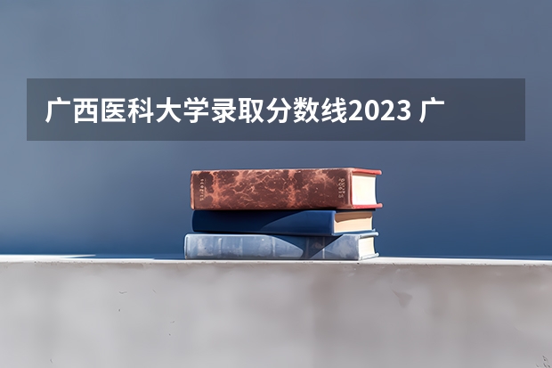 广西医科大学录取分数线2023 广西医科大学录取分数线