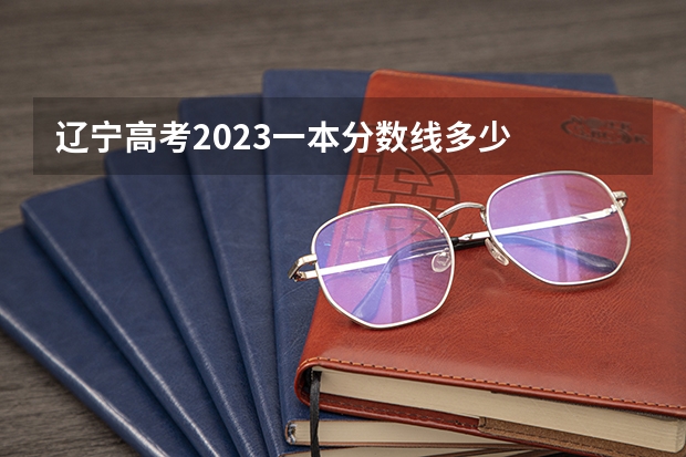 辽宁高考2023一本分数线多少