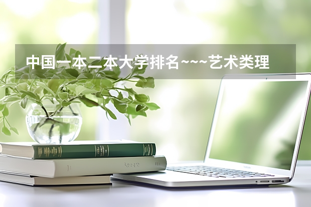 中国一本二本大学排名~~~艺术类理科类文科类~~（文科低分的二本大学）