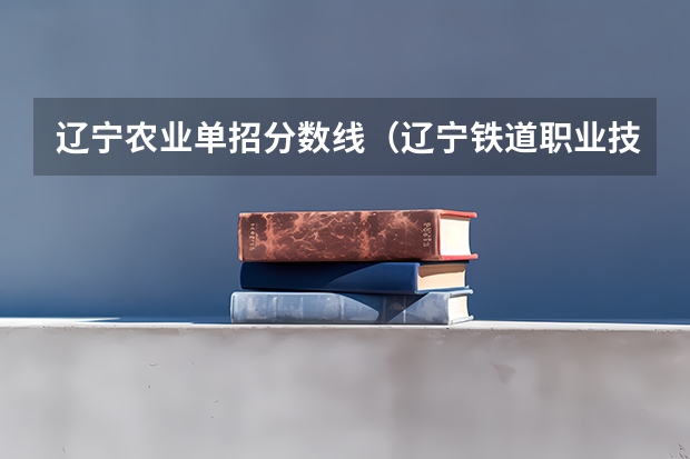 辽宁农业单招分数线（辽宁铁道职业技术学院单招分数线）