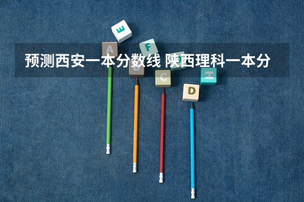 预测西安一本分数线 陕西理科一本分数线2023