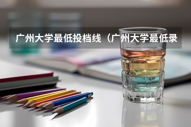 广州大学最低投档线（广州大学最低录取分数线？）
