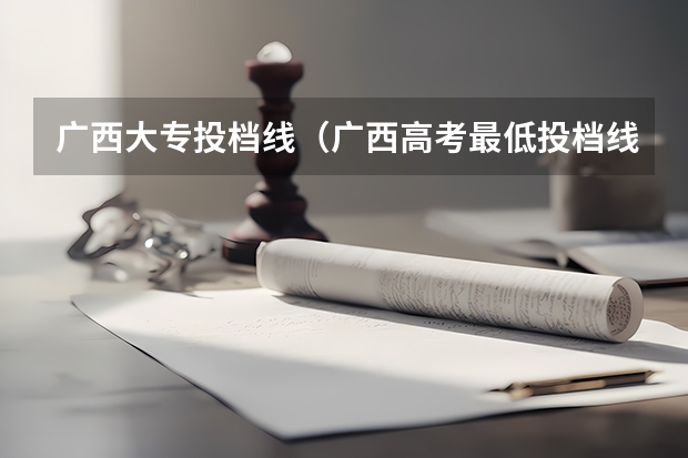 广西大专投档线（广西高考最低投档线）