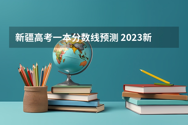 新疆高考一本分数线预测 2023新疆一本分数线