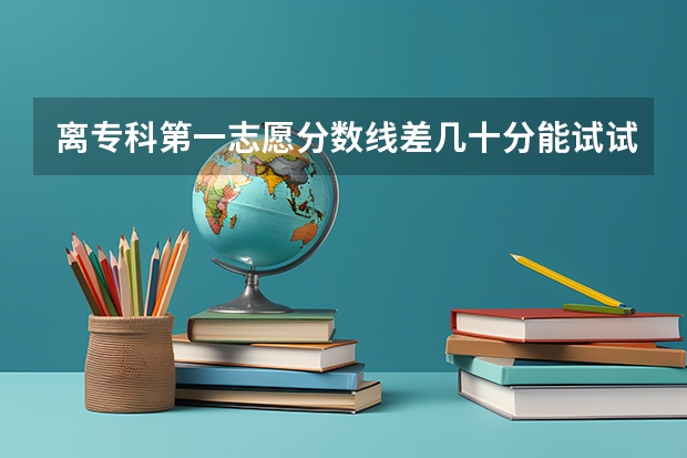 离专科第一志愿分数线差几十分能试试吗？