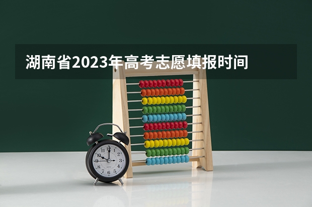 湖南省2023年高考志愿填报时间 湖南省高考志愿填报时间