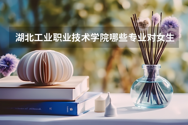 湖北工业职业技术学院哪些专业对女生来说比较适合？