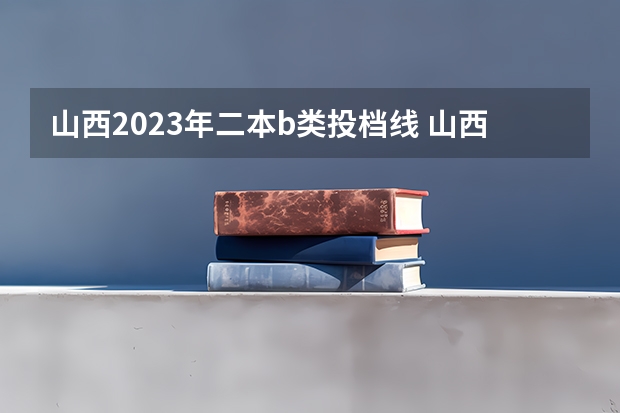 山西2023年二本b类投档线 山西省2023年二本b类分数线