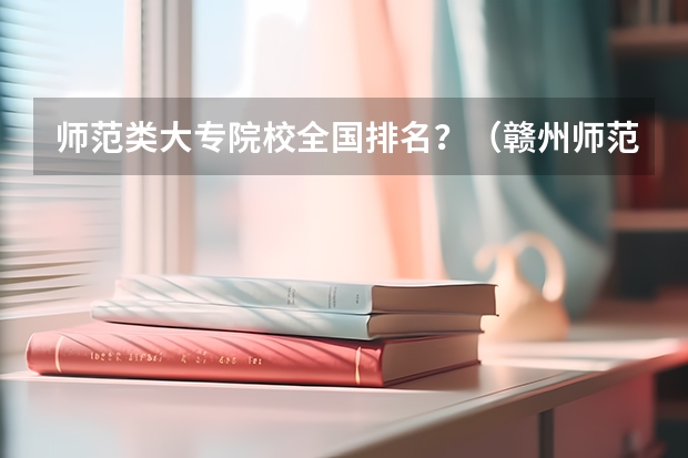 师范类大专院校全国排名？（赣州师范高等专科学校排名）