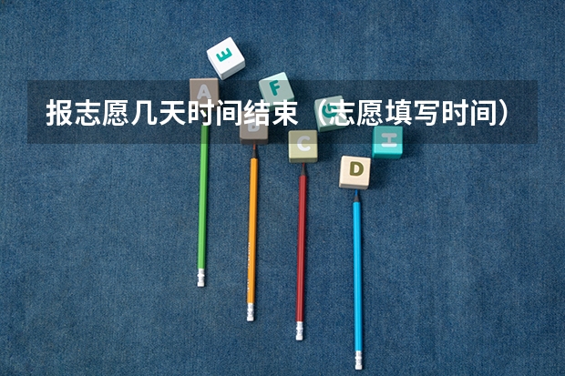 报志愿几天时间结束（志愿填写时间）