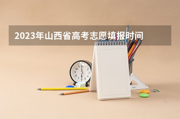 2023年山西省高考志愿填报时间 高考填志愿几天时间
