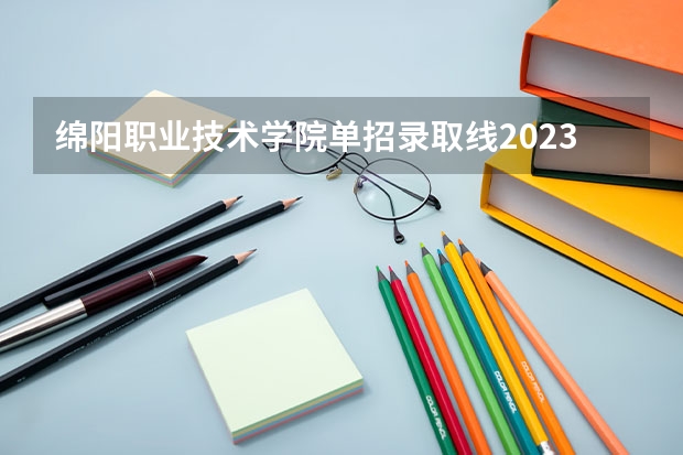 绵阳职业技术学院单招录取线2023 绵阳医专单招成绩揭晓，录取线亲民