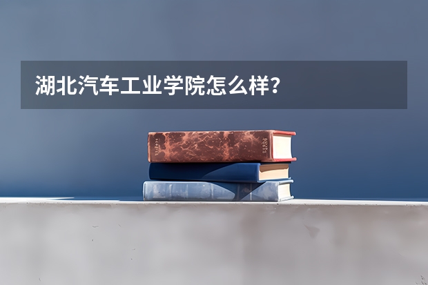 湖北汽车工业学院怎么样？