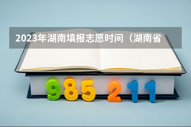 2023年湖南填报志愿时间（湖南省2023年志愿填报时间）