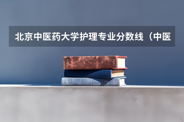 北京中医药大学护理专业分数线（中医医科大学全国排名及分数线）