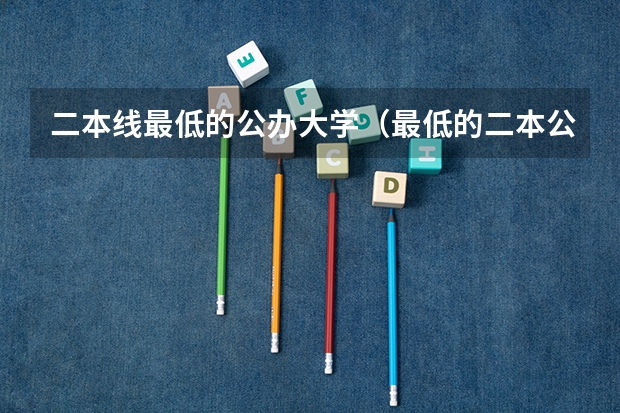 二本线最低的公办大学（最低的二本公办大学）