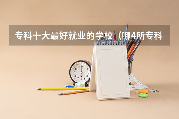 专科十大最好就业的学校（哪4所专科院校听起来像本科大学，适合专科生报考，考到就赚到？）