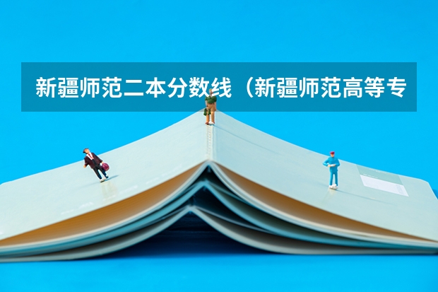 新疆师范二本分数线（新疆师范高等专科学校录取分数线）