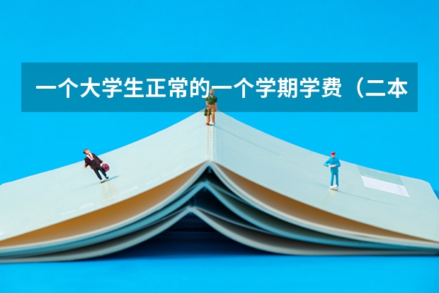 一个大学生正常的一个学期学费（二本），还有生活开销至少要多少钱一共？