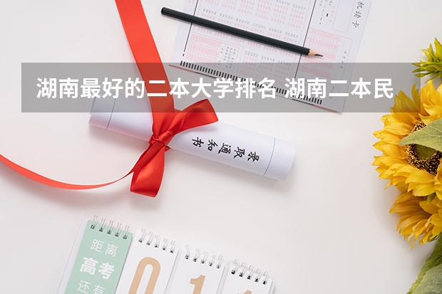 湖南最好的二本大学排名 湖南二本民办大学排名及分数线