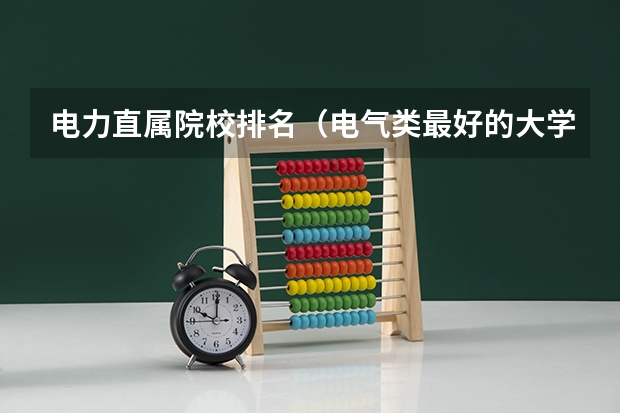 电力直属院校排名（电气类最好的大学排名）