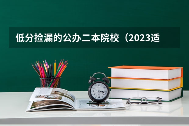 低分捡漏的公办二本院校（2023适合捡漏的二本公办大学）