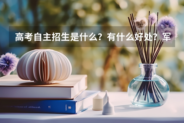 高考自主招生是什么？有什么好处？军校有自主招生么