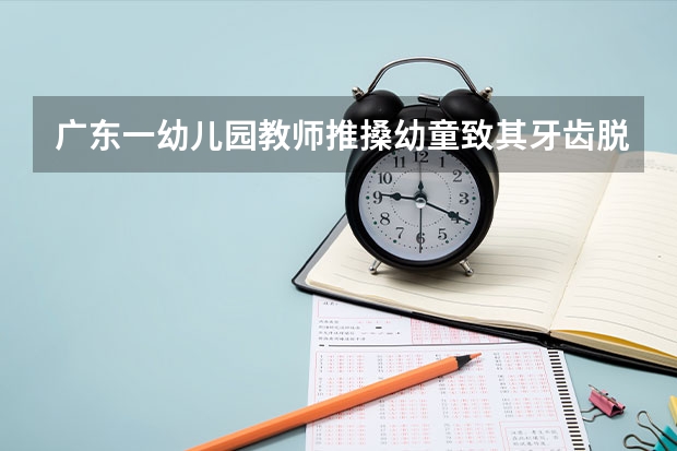 广东一幼儿园教师推搡幼童致其牙齿脱落，如何杜绝此类事件的发生？