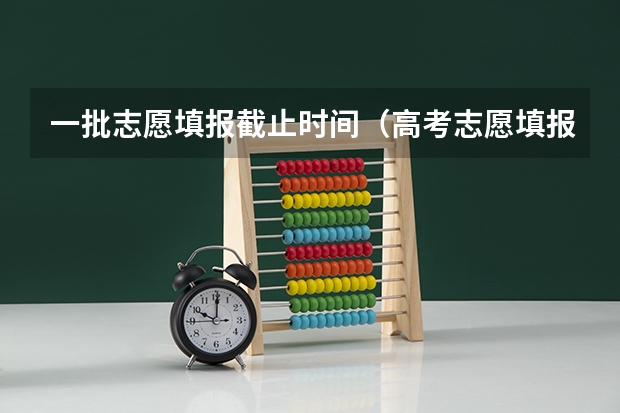 一批志愿填报截止时间（高考志愿填报时间和截止时间2023）