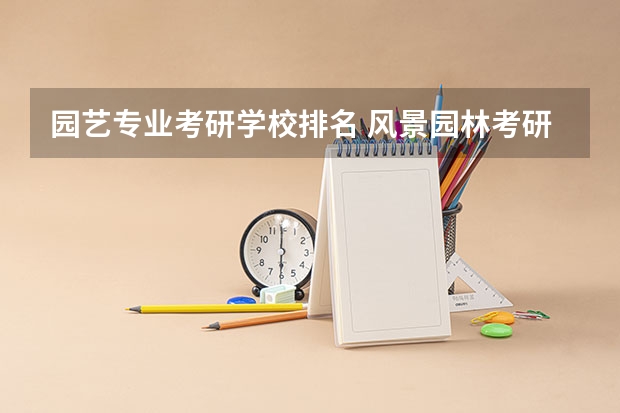 园艺专业考研学校排名 风景园林考研比较好考的学校