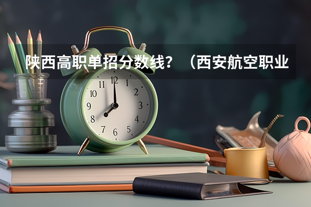 陕西高职单招分数线？（西安航空职业技术学院单招录取线）