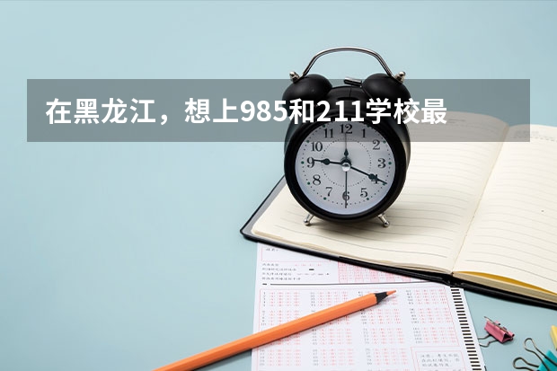 在黑龙江，想上985和211学校最低需要多少分