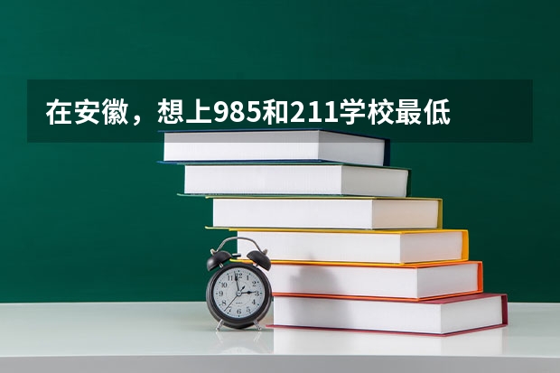 在安徽，想上985和211学校最低需要多少分