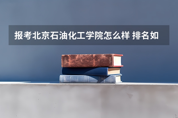 报考北京石油化工学院怎么样 排名如何