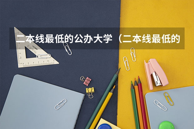 二本线最低的公办大学（二本线最低的大学）